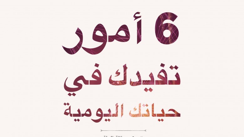 6 أمور تفيدك في حياتك اليومية